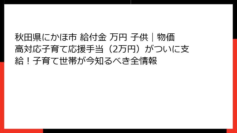 秋田県にかほ市 給付金 万円 子供|物価高対応子育て応援手当(2万円)がついに支給!子育て世帯が今知るべき全情報
