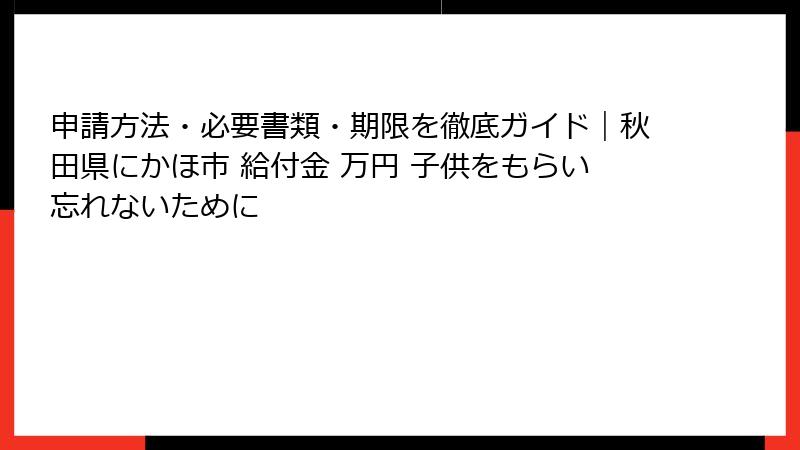申請方法・必要書類・期限を徹底ガイド|秋田県にかほ市 給付金 万円 子供をもらい忘れないために