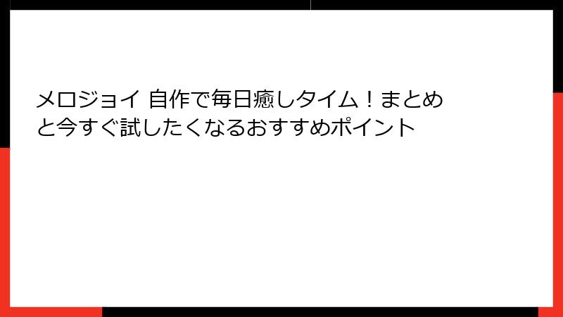 メロジョイ 自作で毎日癒しタイム！まとめと今すぐ試したくなるおすすめポイント