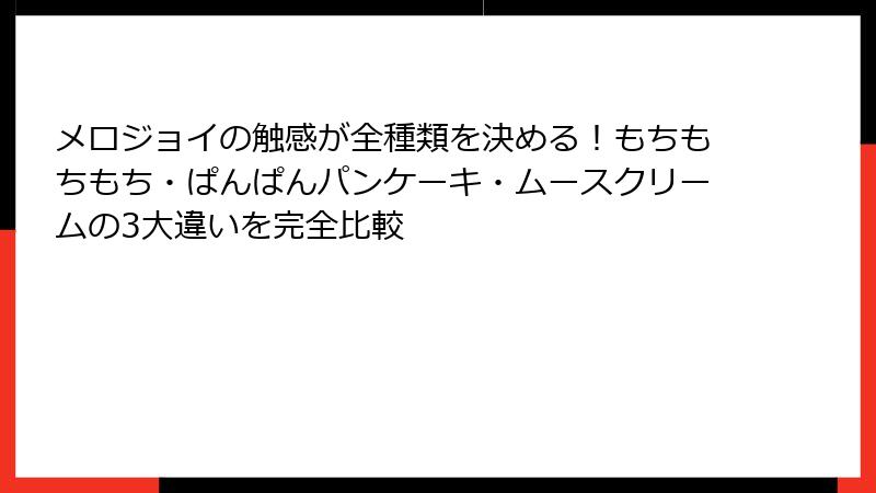 メロジョイの触感が全種類を決める！もちもちもち・ぱんぱんパンケーキ・ムースクリームの3大違いを完全比較