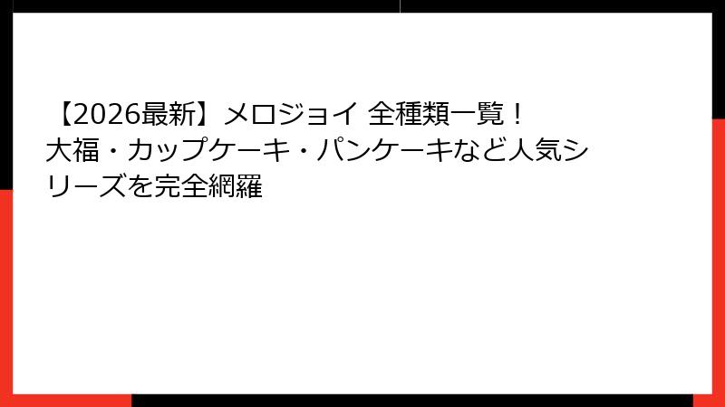 【2026最新】メロジョイ 全種類一覧！大福・カップケーキ・パンケーキなど人気シリーズを完全網羅