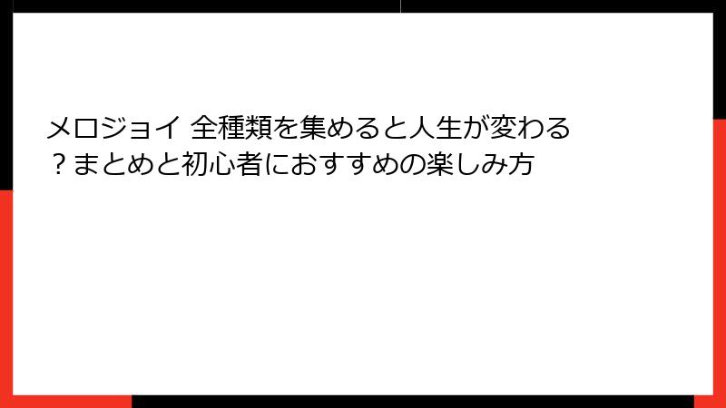 メロジョイ 全種類を集めると人生が変わる？まとめと初心者におすすめの楽しみ方