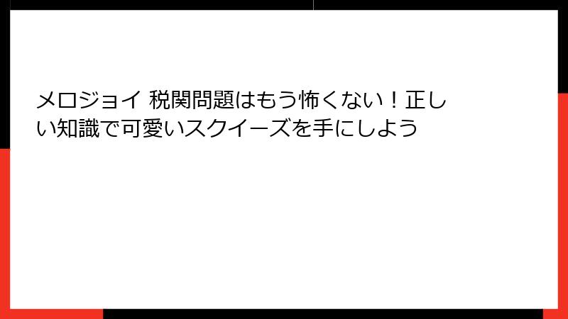 メロジョイ 税関問題はもう怖くない！正しい知識で可愛いスクイーズを手にしよう