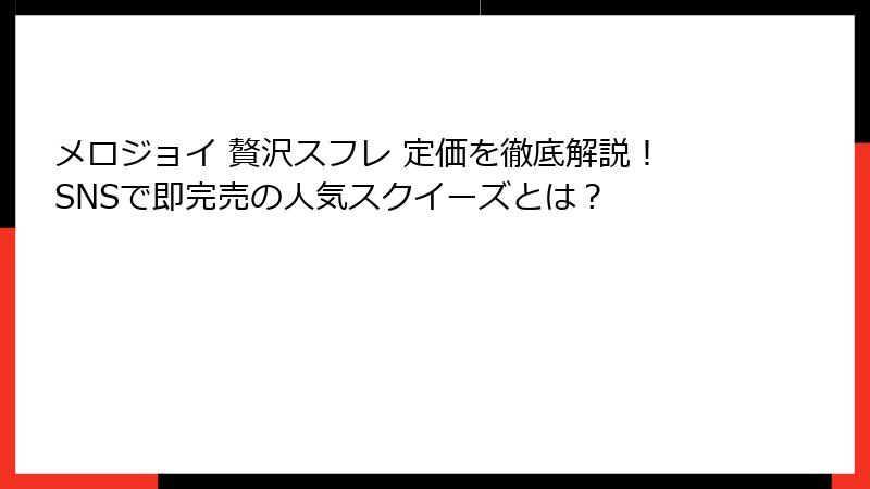 メロジョイ 贅沢スフレ 定価を徹底解説!SNSで即完売の人気スクイーズとは?