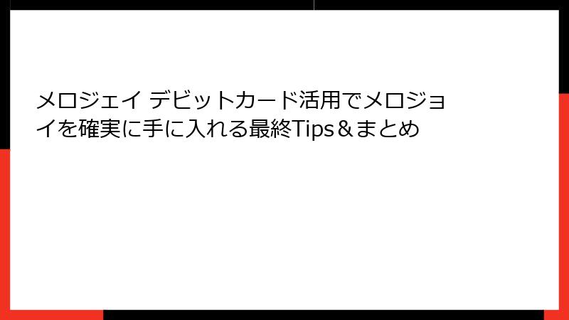 メロジェイ デビットカード活用でメロジョイを確実に手に入れる最終Tips＆まとめ
