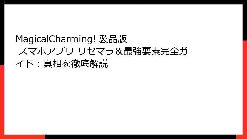 MagicalCharming! 製品版 スマホアプリ リセマラ＆最強要素完全ガイド：真相を徹底解説