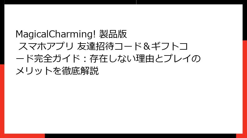 MagicalCharming! 製品版 スマホアプリ 友達招待コード＆ギフトコード完全ガイド：存在しない理由とプレイのメリットを徹底解説