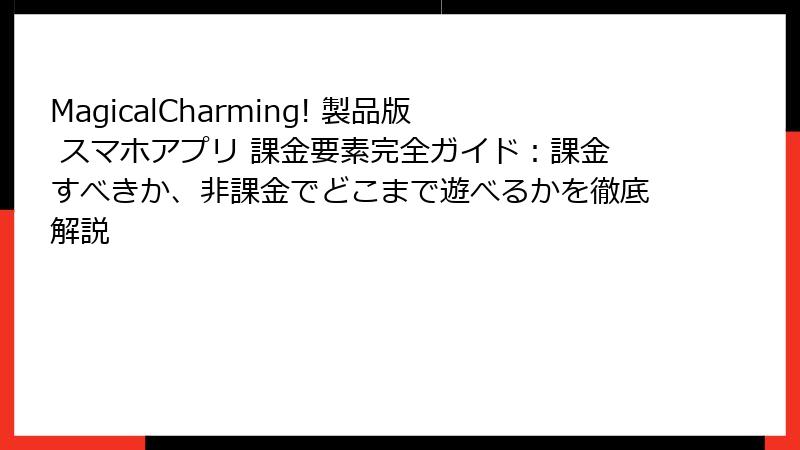 MagicalCharming! 製品版 スマホアプリ 課金要素完全ガイド：課金すべきか、非課金でどこまで遊べるかを徹底解説