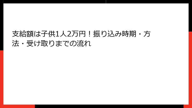 支給額は子供1人2万円！振り込み時期・方法・受け取りまでの流れ