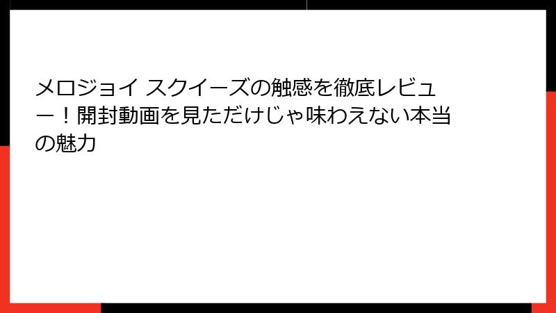 メロジョイ スクイーズの触感を徹底レビュー!開封動画を見ただけじゃ味わえない本当の魅力