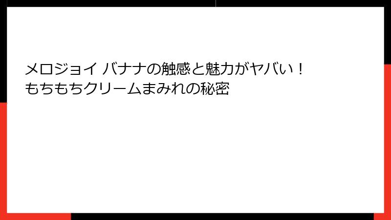 メロジョイ バナナの触感と魅力がヤバい!もちもちクリームまみれの秘密
