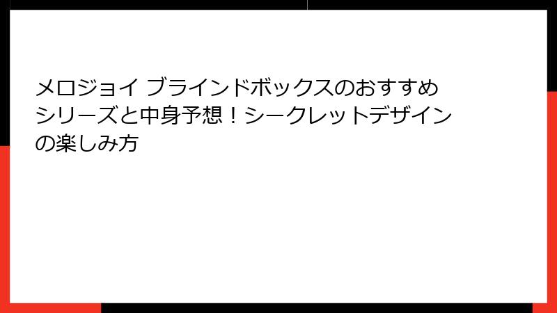 メロジョイ ブラインドボックスのおすすめシリーズと中身予想！シークレットデザインの楽しみ方