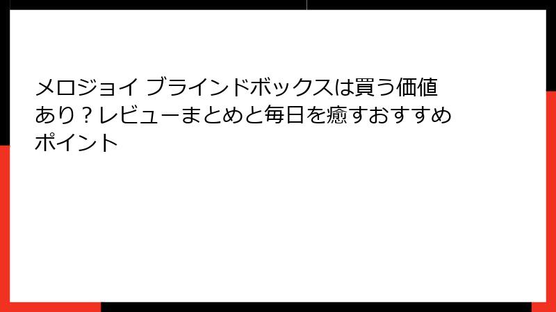 メロジョイ ブラインドボックスは買う価値あり？レビューまとめと毎日を癒すおすすめポイント