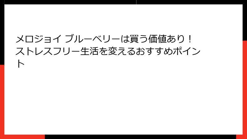 メロジョイ ブルーベリーは買う価値あり！ストレスフリー生活を変えるおすすめポイント