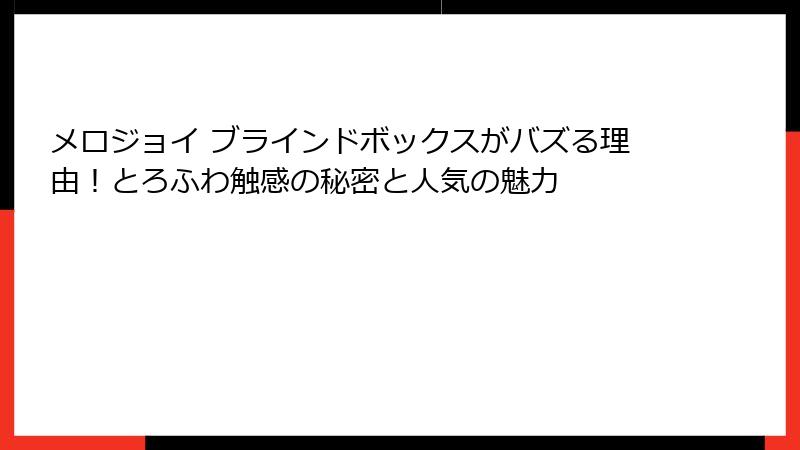 メロジョイ ブラインドボックスがバズる理由！とろふわ触感の秘密と人気の魅力