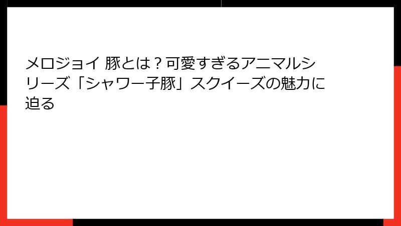 メロジョイ 豚とは？可愛すぎるアニマルシリーズ「シャワー子豚」スクイーズの魅力に迫る