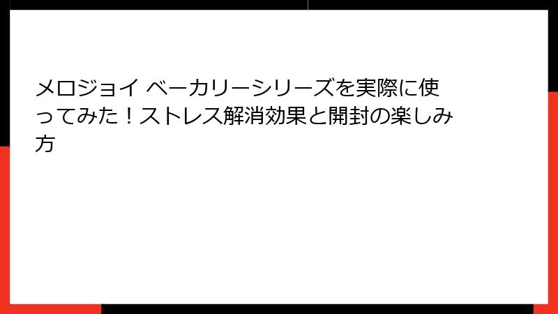 メロジョイ ベーカリーシリーズを実際に使ってみた!ストレス解消効果と開封の楽しみ方