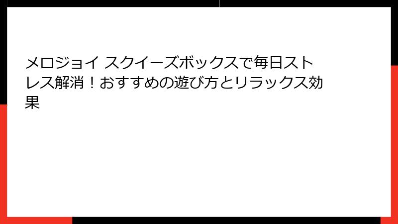 メロジョイ スクイーズボックスで毎日ストレス解消！おすすめの遊び方とリラックス効果