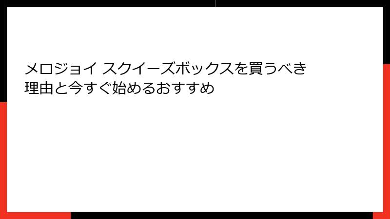 メロジョイ スクイーズボックスを買うべき理由と今すぐ始めるおすすめ