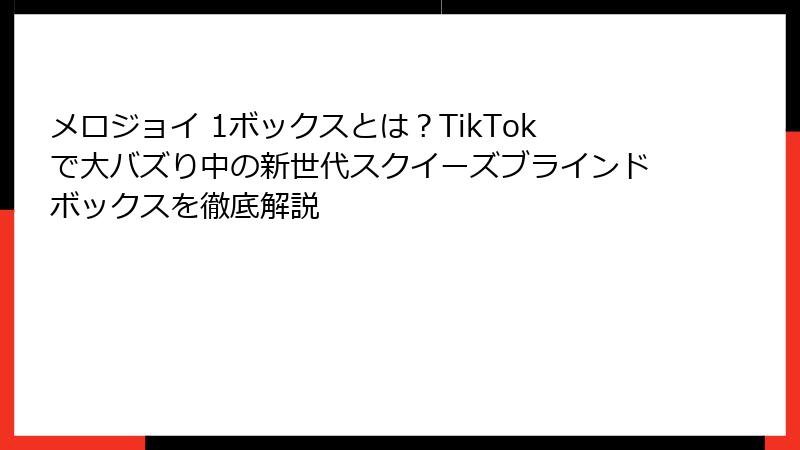 メロジョイ 1ボックスとは？TikTokで大バズり中の新世代スクイーズブラインドボックスを徹底解説