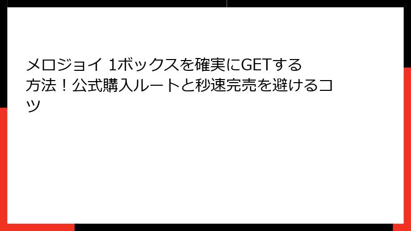 メロジョイ 1ボックスを確実にGETする方法！公式購入ルートと秒速完売を避けるコツ