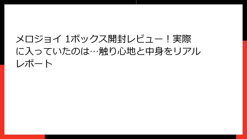 メロジョイ 1ボックス開封レビュー！実際に入っていたのは…触り心地と中身をリアルレポート