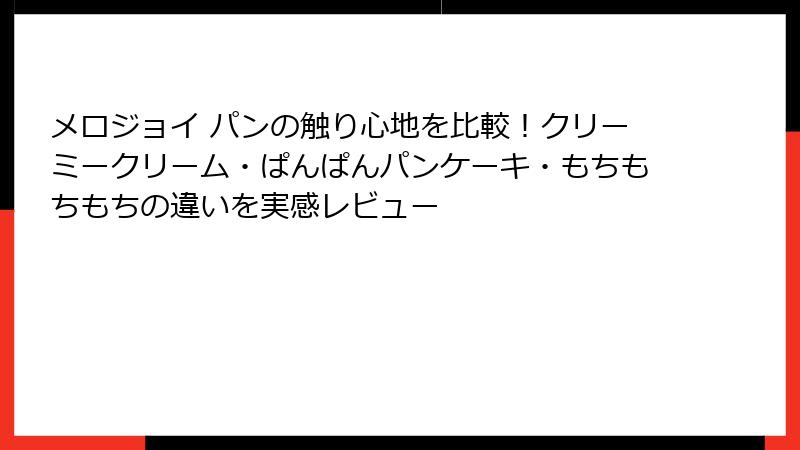 メロジョイ パンの触り心地を比較!クリーミークリーム・ぱんぱんパンケーキ・もちもちもちの違いを実感レビュー