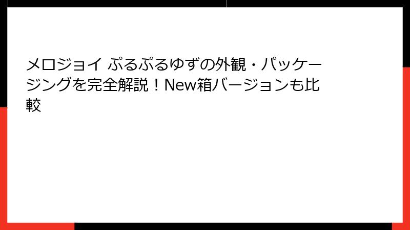 メロジョイ ぷるぷるゆずの外観・パッケージングを完全解説!New箱バージョンも比較