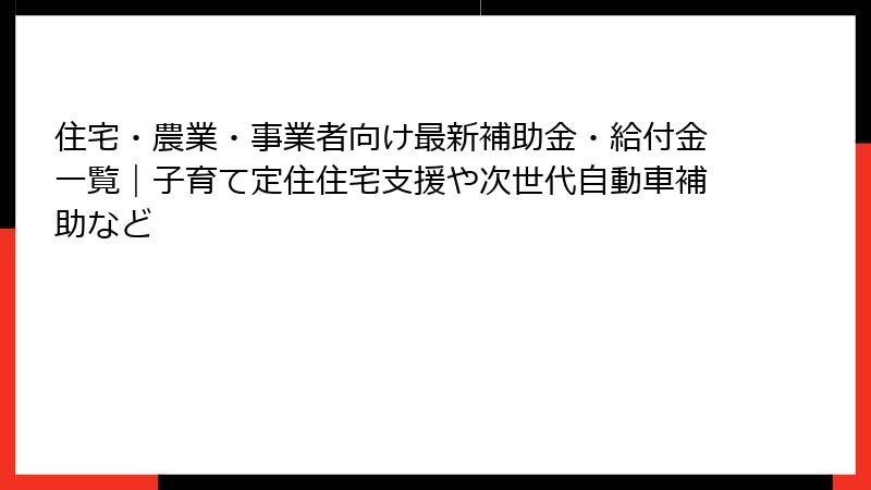 住宅・農業・事業者向け最新補助金・給付金一覧｜子育て定住住宅支援や次世代自動車補助など