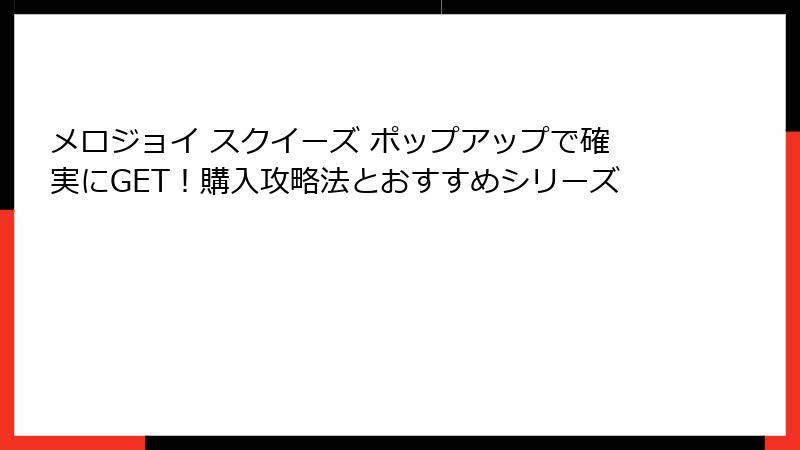 メロジョイ スクイーズ ポップアップで確実にGET!購入攻略法とおすすめシリーズ