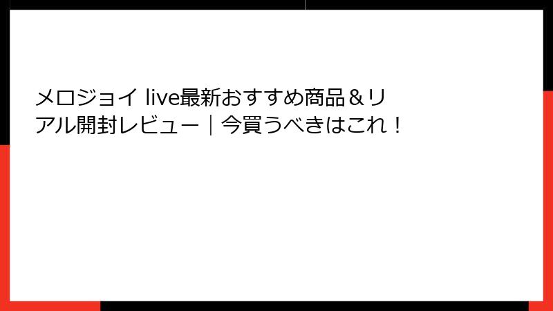 メロジョイ live最新おすすめ商品&リアル開封レビュー|今買うべきはこれ!