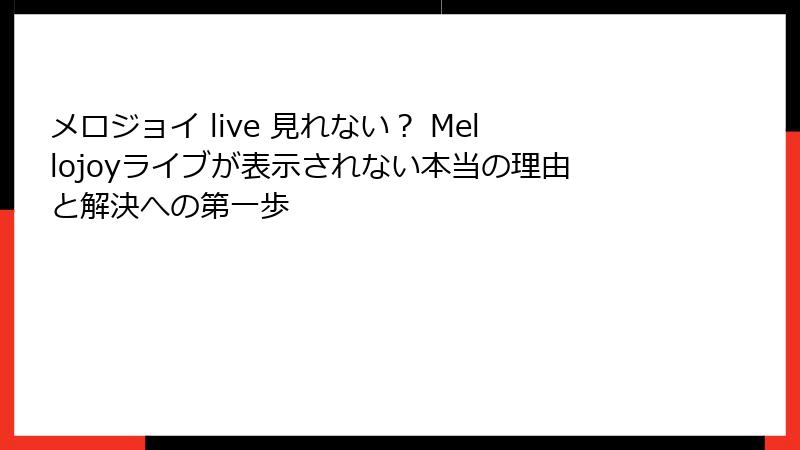 メロジョイ live 見れない? Mellojoyライブが表示されない本当の理由と解決への第一歩