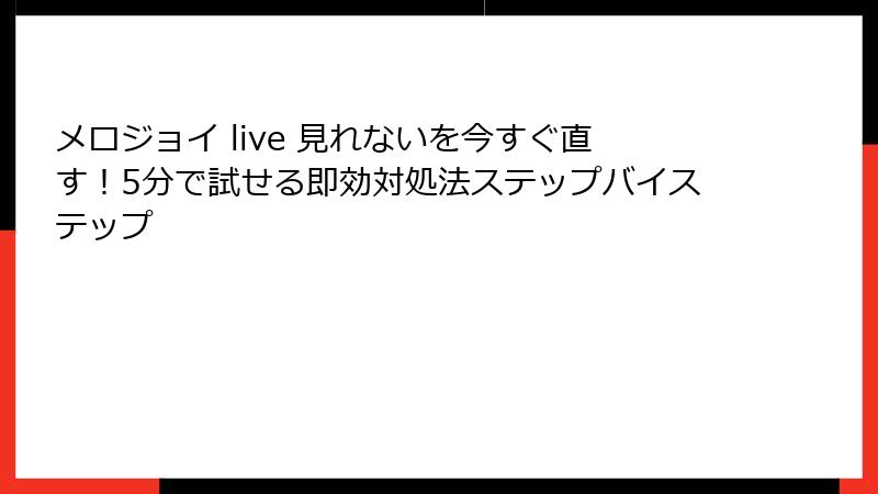 メロジョイ live 見れないを今すぐ直す!5分で試せる即効対処法ステップバイステップ