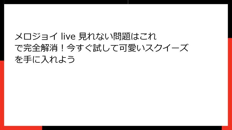 メロジョイ live 見れない問題はこれで完全解消!今すぐ試して可愛いスクイーズを手に入れよう