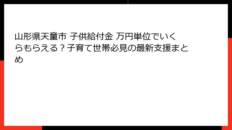 山形県天童市 子供給付金 万円単位でいくらもらえる？子育て世帯必見の最新支援まとめ