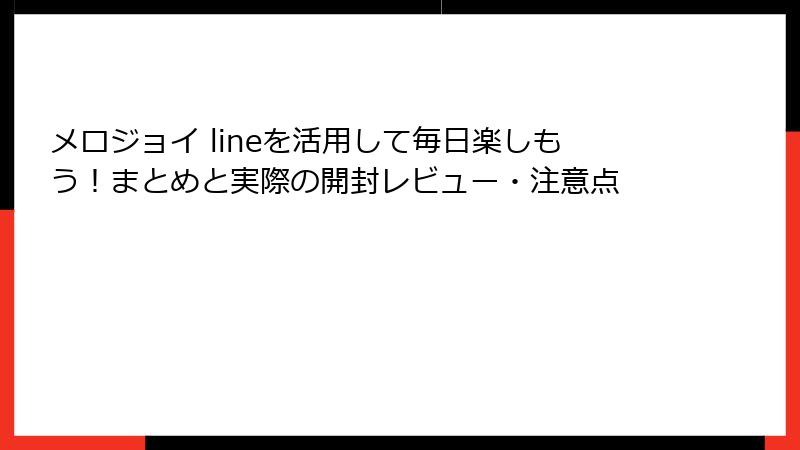 メロジョイ lineを活用して毎日楽しもう！まとめと実際の開封レビュー・注意点