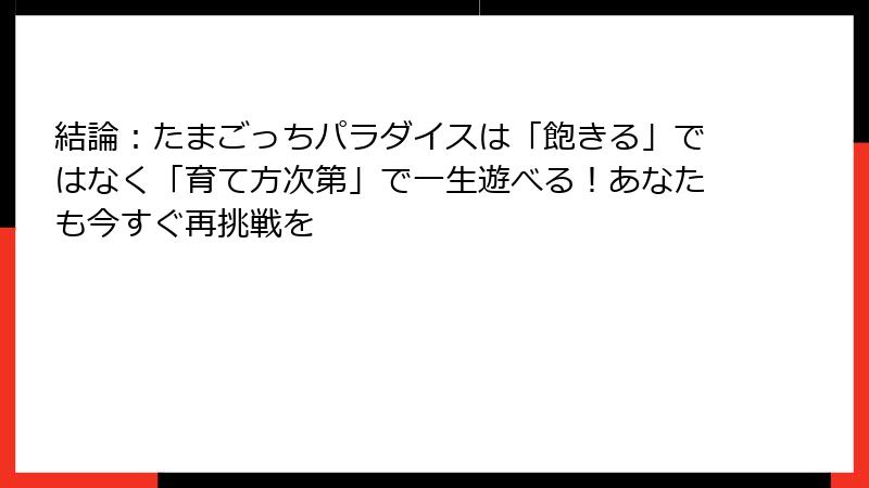 結論:たまごっちパラダイスは「飽きる」ではなく「育て方次第」で一生遊べる!あなたも今すぐ再挑戦を