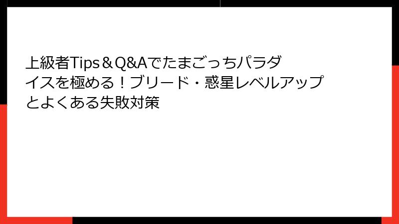 上級者Tips＆Q&Aでたまごっちパラダイスを極める！ブリード・惑星レベルアップとよくある失敗対策