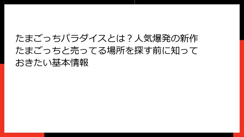 たまごっちパラダイスとは?人気爆発の新作たまごっちと売ってる場所を探す前に知っておきたい基本情報