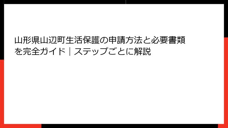 山形県山辺町生活保護の申請方法と必要書類を完全ガイド|ステップごとに解説