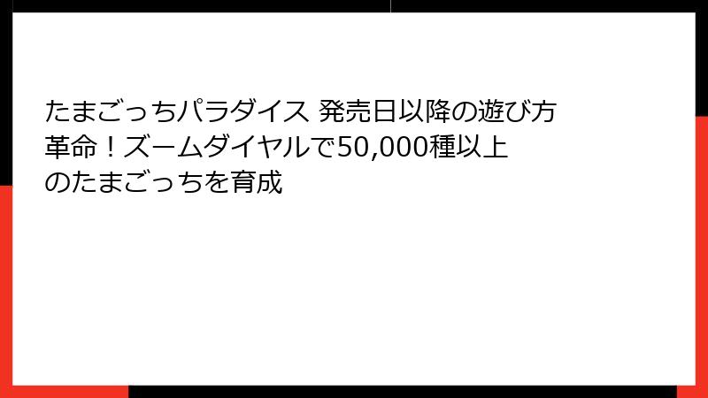 たまごっちパラダイス 発売日以降の遊び方革命！ズームダイヤルで50,000種以上のたまごっちを育成