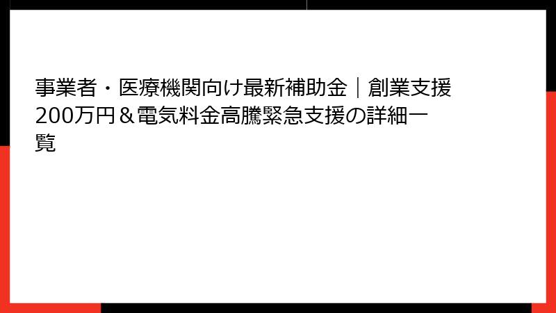 事業者・医療機関向け最新補助金｜創業支援200万円＆電気料金高騰緊急支援の詳細一覧