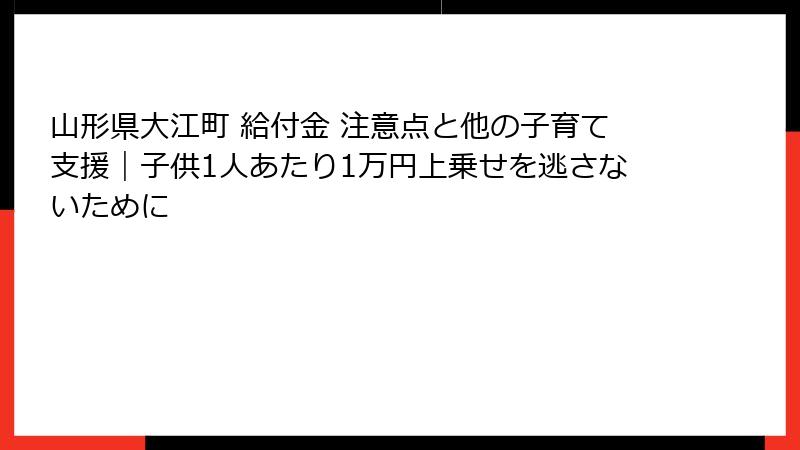山形県大江町 給付金 注意点と他の子育て支援｜子供1人あたり1万円上乗せを逃さないために