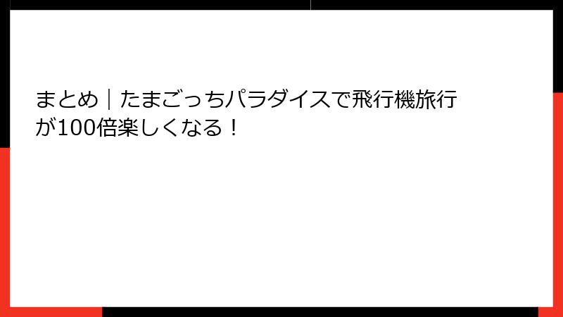 まとめ｜たまごっちパラダイスで飛行機旅行が100倍楽しくなる！