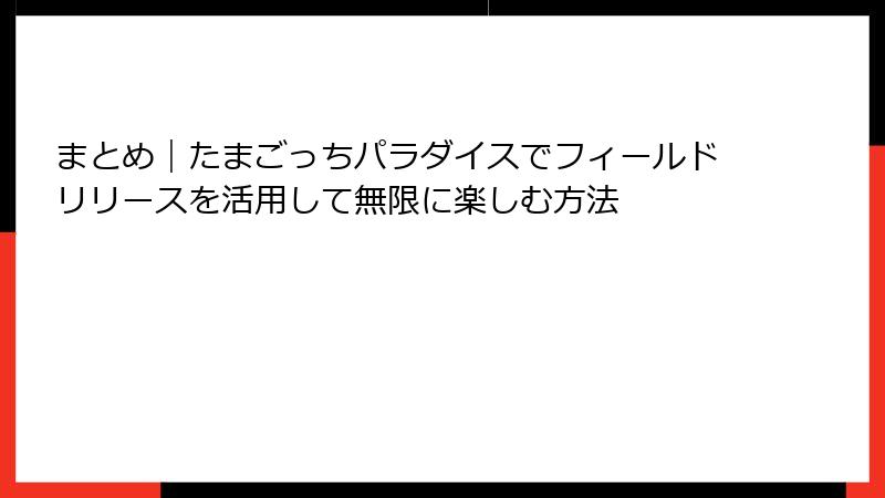 まとめ｜たまごっちパラダイスでフィールドリリースを活用して無限に楽しむ方法
