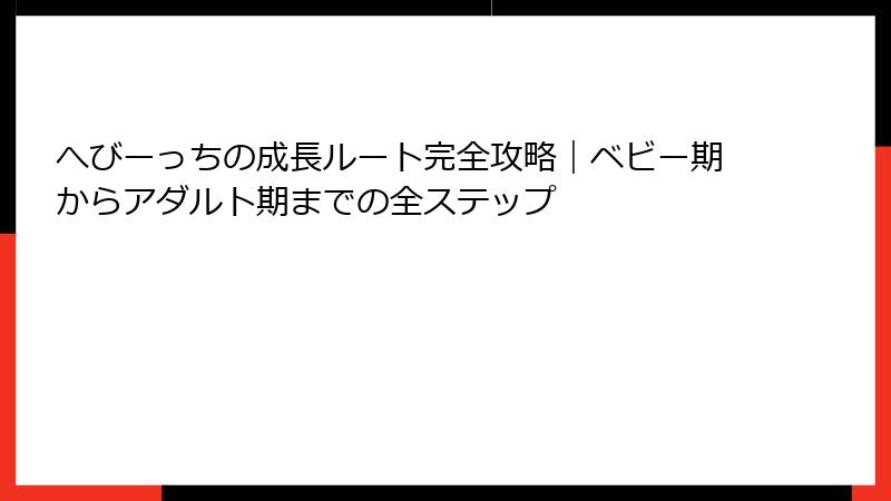 へびーっちの成長ルート完全攻略｜ベビー期からアダルト期までの全ステップ