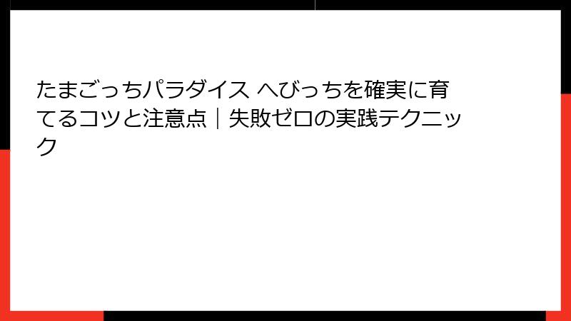 たまごっちパラダイス へびっちを確実に育てるコツと注意点｜失敗ゼロの実践テクニック