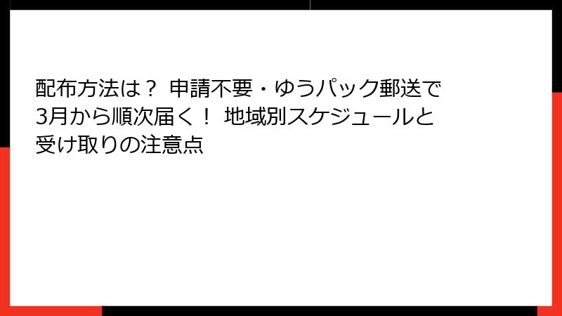 配布方法は？ 申請不要・ゆうパック郵送で3月から順次届く！ 地域別スケジュールと受け取りの注意点