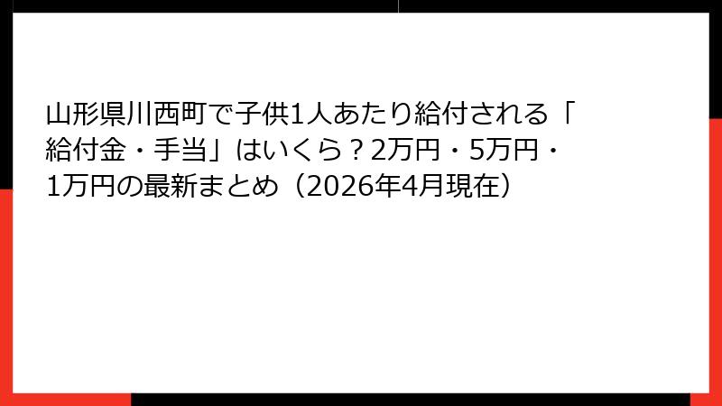 山形県川西町で子供1人あたり給付される「給付金・手当」はいくら？2万円・5万円・1万円の最新まとめ（2026年4月現在）