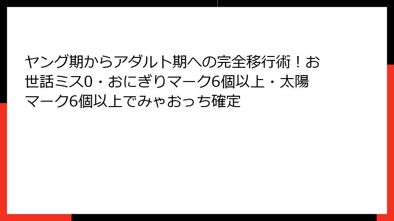 ヤング期からアダルト期への完全移行術！お世話ミス0・おにぎりマーク6個以上・太陽マーク6個以上でみゃおっち確定